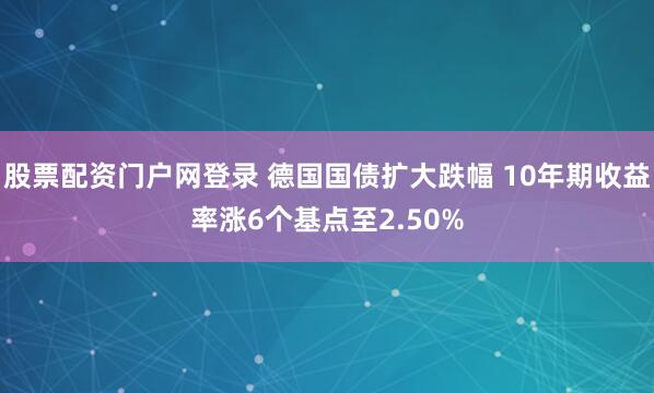 股票配资门户网登录 德国国债扩大跌幅 10年期收益率涨6个基点至2.50%