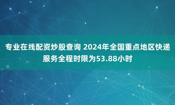 专业在线配资炒股查询 2024年全国重点地区快递服务全程时限为53.88小时