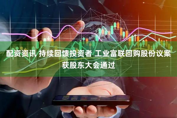 配资资讯 持续回馈投资者 工业富联回购股份议案获股东大会通过