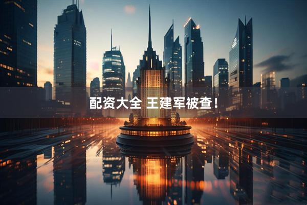 配资大全 王建军被查！