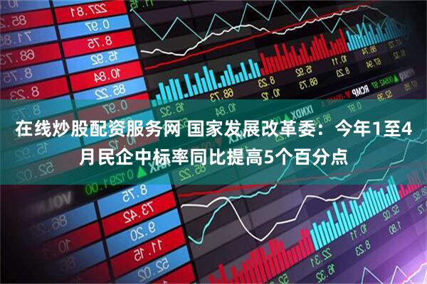 在线炒股配资服务网 国家发展改革委：今年1至4月民企中标率同比提高5个百分点