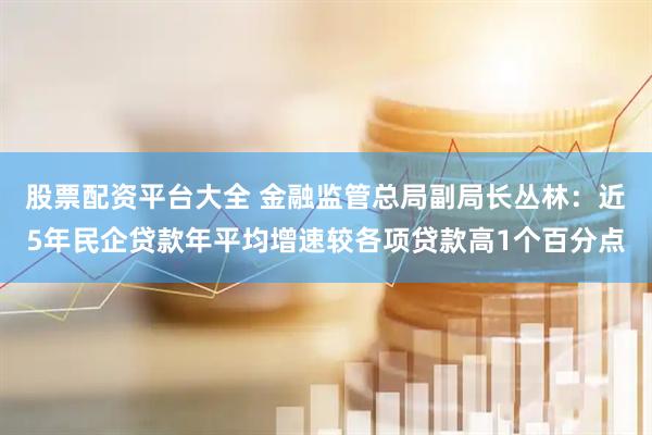 股票配资平台大全 金融监管总局副局长丛林：近5年民企贷款年平均增速较各项贷款高1个百分点