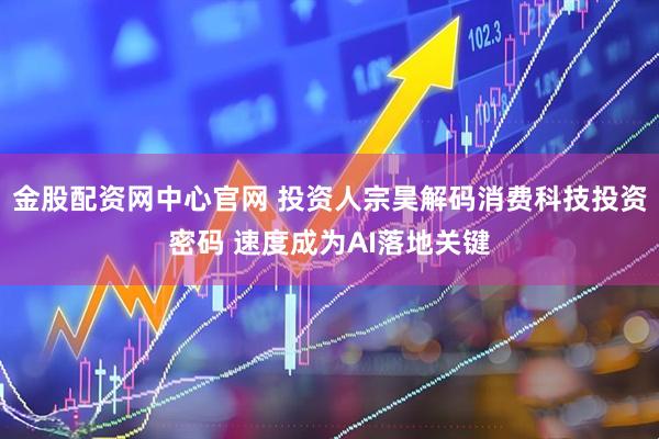 金股配资网中心官网 投资人宗昊解码消费科技投资密码 速度成为AI落地关键