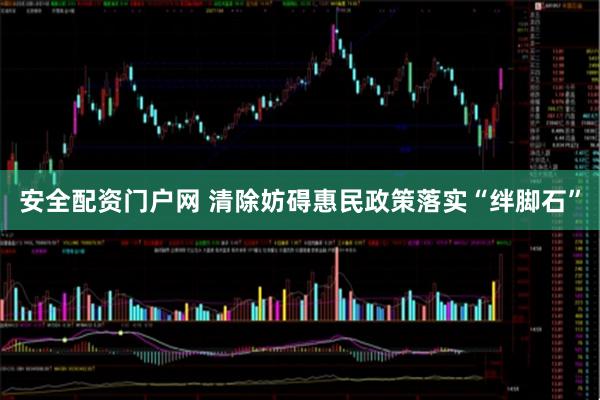 安全配资门户网 清除妨碍惠民政策落实“绊脚石”