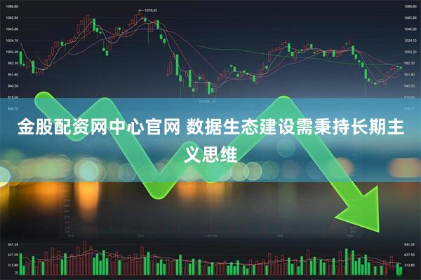 金股配资网中心官网 数据生态建设需秉持长期主义思维