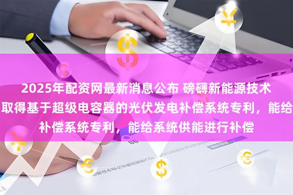 2025年配资网最新消息公布 磅礴新能源技术（深圳）有限公司取得基于超级电容器的光伏发电补偿系统专利，能给系统供能进行补偿