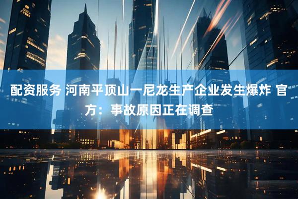配资服务 河南平顶山一尼龙生产企业发生爆炸 官方：事故原因正在调查