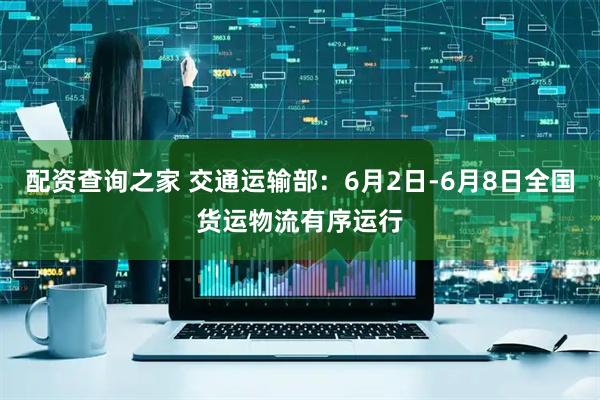 配资查询之家 交通运输部：6月2日-6月8日全国货运物流有序运行