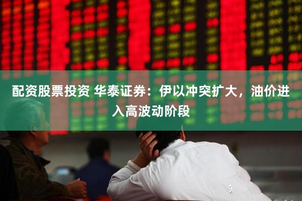 配资股票投资 华泰证券：伊以冲突扩大，油价进入高波动阶段