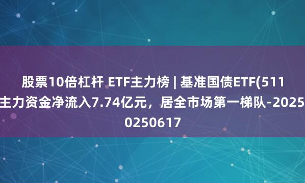 股票10倍杠杆 ETF主力榜 | 基准国债ETF(511100)主力资金净流入7.74亿元，居全市场第一梯队-20250617