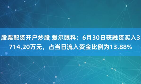 股票配资开户炒股 爱尔眼科：6月30日获融资买入3714.20万元，占当日流入资金比例为13.88%
