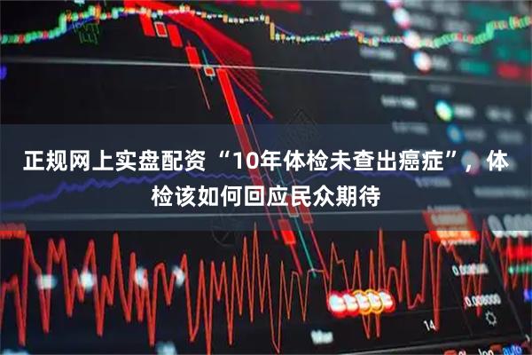 正规网上实盘配资 “10年体检未查出癌症”，体检该如何回应民众期待