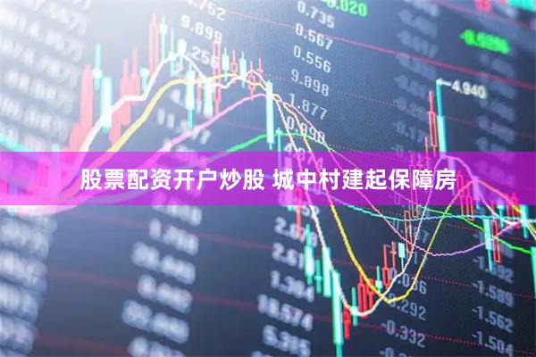 股票配资开户炒股 城中村建起保障房
