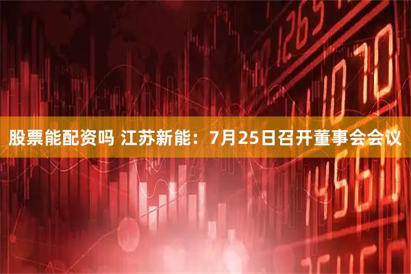 股票能配资吗 江苏新能：7月25日召开董事会会议