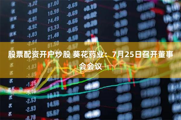 股票配资开户炒股 葵花药业：7月25日召开董事会会议