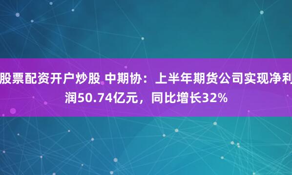 股票配资开户炒股 中期协：上半年期货公司实现净利润50.74亿元，同比增长32%