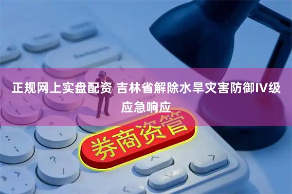 正规网上实盘配资 吉林省解除水旱灾害防御IV级应急响应