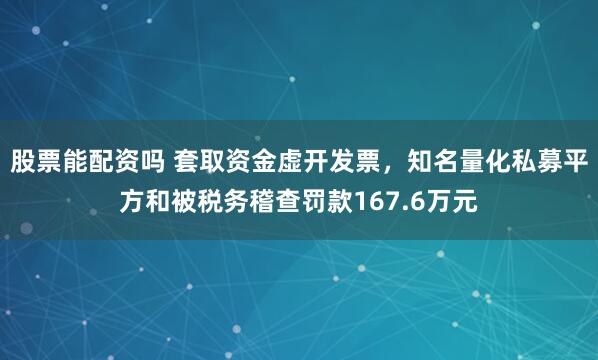 股票能配资吗 套取资金虚开发票，知名量化私募平方和被税务稽查罚款167.6万元