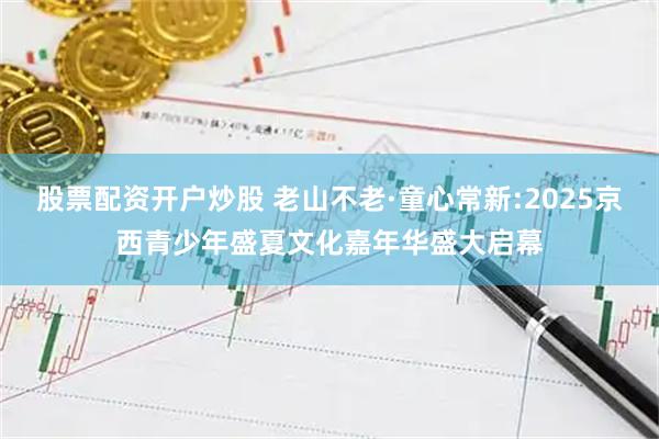 股票配资开户炒股 老山不老·童心常新:2025京西青少年盛夏文化嘉年华盛大启幕