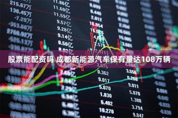 股票能配资吗 成都新能源汽车保有量达108万辆