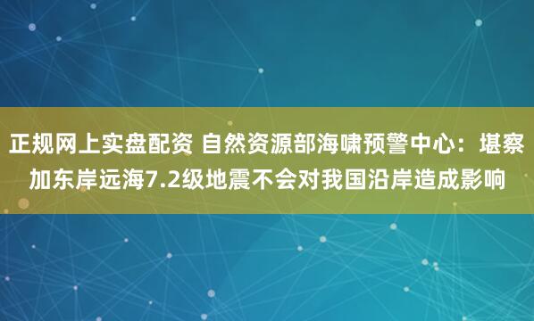 正规网上实盘配资 自然资源部海啸预警中心：堪察加东岸远海7.2级地震不会对我国沿岸造成影响