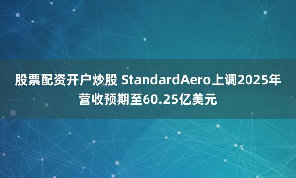 股票配资开户炒股 StandardAero上调2025年营收预期至60.25亿美元