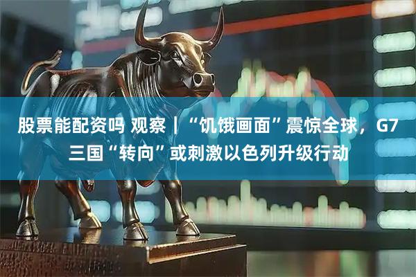 股票能配资吗 观察｜“饥饿画面”震惊全球，G7三国“转向”或刺激以色列升级行动