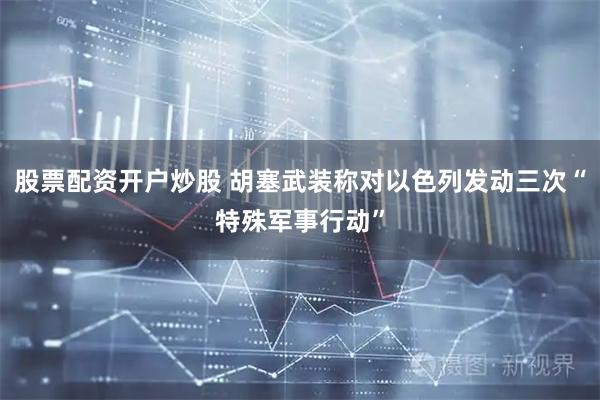 股票配资开户炒股 胡塞武装称对以色列发动三次“特殊军事行动”