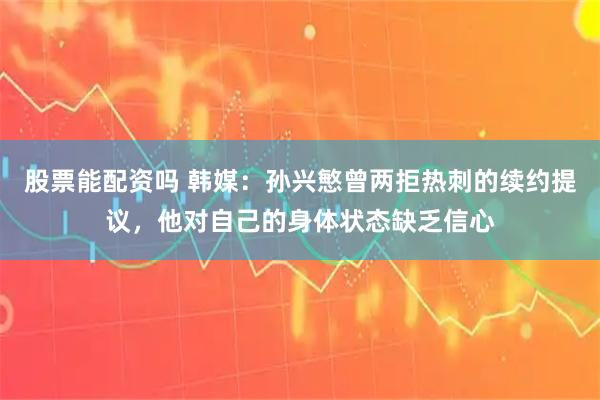 股票能配资吗 韩媒：孙兴慜曾两拒热刺的续约提议，他对自己的身体状态缺乏信心