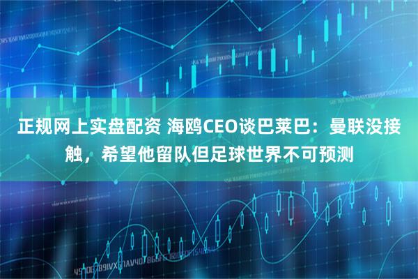 正规网上实盘配资 海鸥CEO谈巴莱巴：曼联没接触，希望他留队但足球世界不可预测