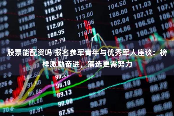 股票能配资吗 报名参军青年与优秀军人座谈：榜样激励奋进，落选更需努力