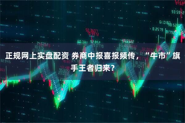 正规网上实盘配资 券商中报喜报频传，“牛市”旗手王者归来？