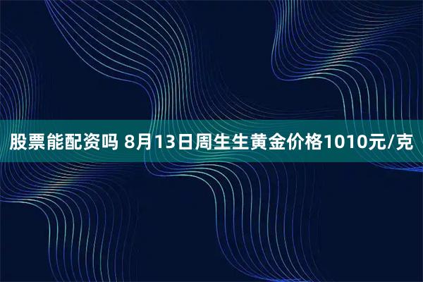股票能配资吗 8月13日周生生黄金价格1010元/克