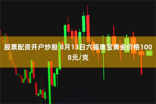 股票配资开户炒股 8月13日六福珠宝黄金价格1008元/克