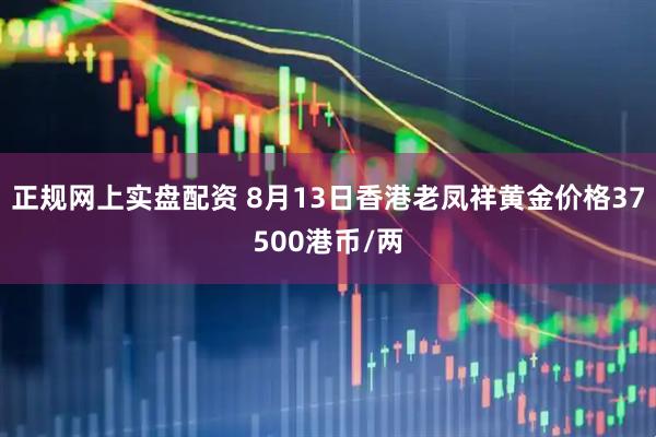 正规网上实盘配资 8月13日香港老凤祥黄金价格37500港币/两
