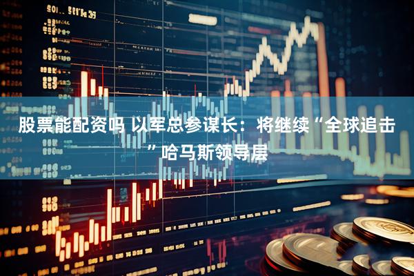 股票能配资吗 以军总参谋长：将继续“全球追击”哈马斯领导层