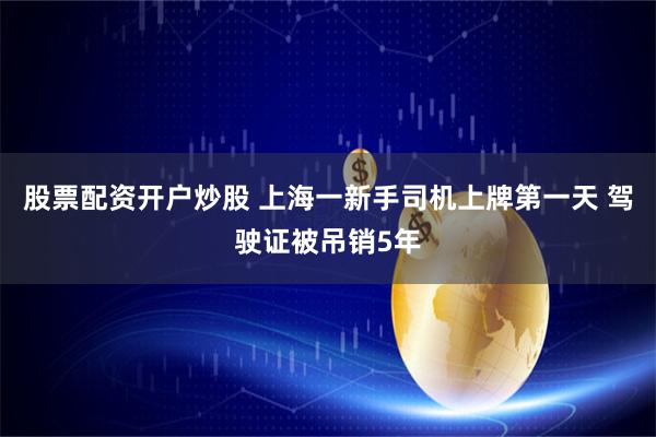 股票配资开户炒股 上海一新手司机上牌第一天 驾驶证被吊销5年