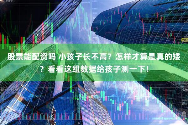 股票能配资吗 小孩子长不高？怎样才算是真的矮？看看这组数据给孩子测一下！