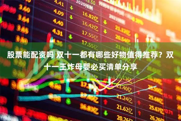 股票能配资吗 双十一都有哪些好物值得推荐？双十一王炸母婴必买清单分享