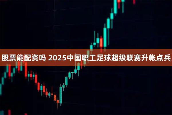股票能配资吗 2025中国职工足球超级联赛升帐点兵