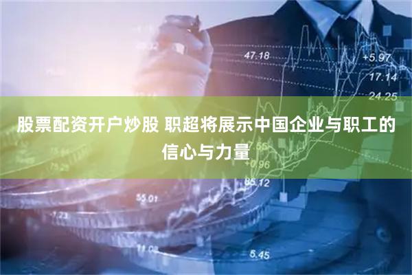 股票配资开户炒股 职超将展示中国企业与职工的信心与力量