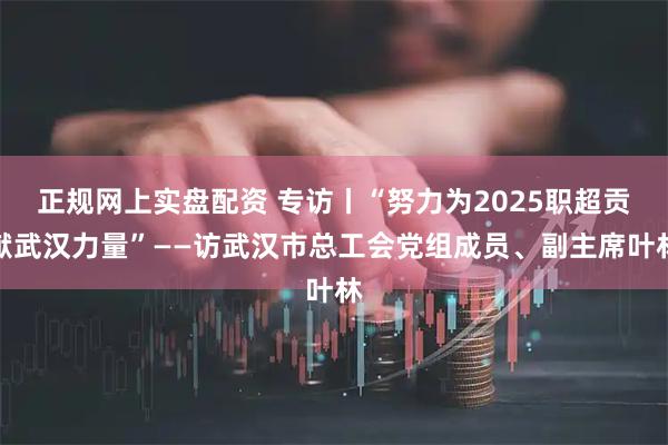 正规网上实盘配资 专访丨“努力为2025职超贡献武汉力量”——访武汉市总工会党组成员、副主席叶林