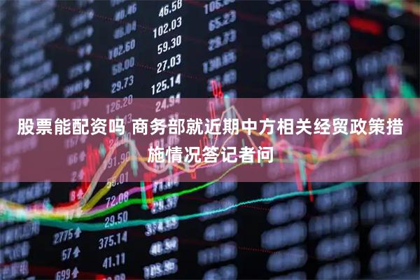 股票能配资吗 商务部就近期中方相关经贸政策措施情况答记者问