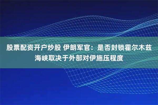 股票配资开户炒股 伊朗军官：是否封锁霍尔木兹海峡取决于外部对伊施压程度