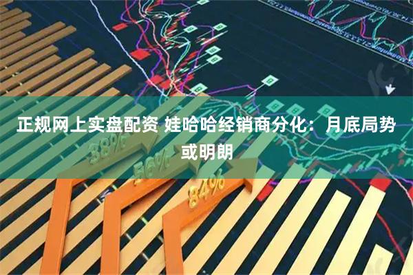 正规网上实盘配资 娃哈哈经销商分化：月底局势或明朗