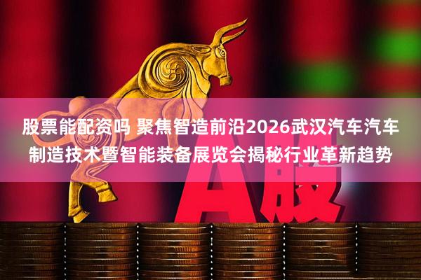 股票能配资吗 聚焦智造前沿2026武汉汽车汽车制造技术暨智能装备展览会揭秘行业革新趋势