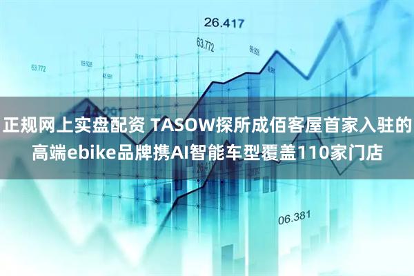 正规网上实盘配资 TASOW探所成佰客屋首家入驻的高端ebike品牌携AI智能车型覆盖110家门店