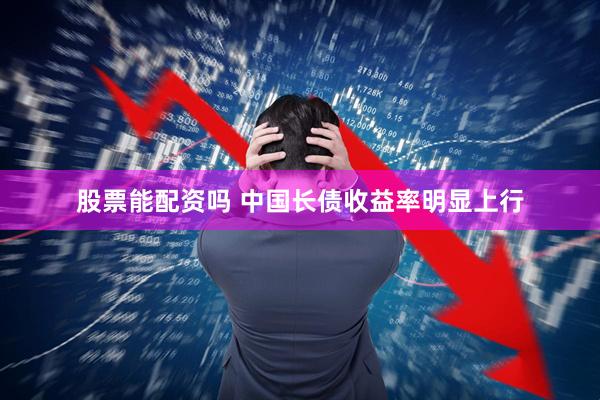 股票能配资吗 中国长债收益率明显上行