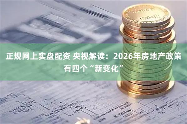 正规网上实盘配资 央视解读：2026年房地产政策有四个“新变化”