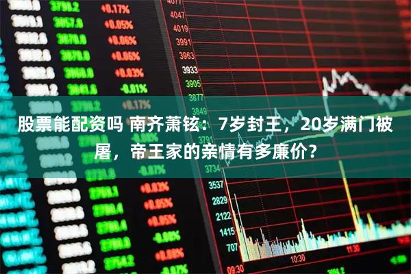 股票能配资吗 南齐萧铉：7岁封王，20岁满门被屠，帝王家的亲情有多廉价？